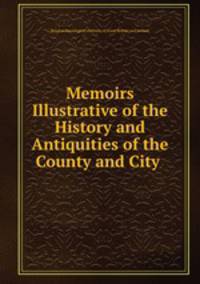 Memoirs Illustrative of the History and Antiquities of the County and City .