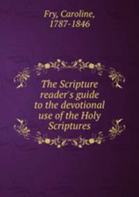 The Scripture reader`s guide to the devotional use of the Holy Scriptures