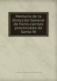Memoria de la Direccin General de Ferro-carriles provinciales de Santa-f