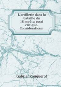 L`artillerie dans la bataille du 18 mot;: essai critique. Considrations .