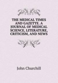 THE MEDICAL TIMES AND GAZETTE. A JOURNAL OF MEDICAL SCIENCE, LITERATURE, CRITICISM, AND NEWS.