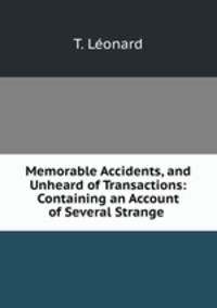 Memorable Accidents, and Unheard of Transactions: Containing an Account of Several Strange .