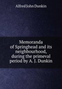 Memoranda of Springhead and its neighbourhood, during the primeval period by A. J. Dunkin.
