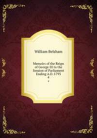 Memoirs of the Reign of George III to the Session of Parliament Ending A.D. 1793.. 4