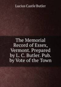 The Memorial Record of Essex, Vermont. Prepared by L. C. Butler. Pub. by Vote of the Town