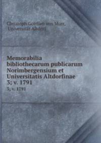 Memorabilia bibliothecarum publicarum Norimbergensium et Universitatis Altdorfinae. 3; v. 1791