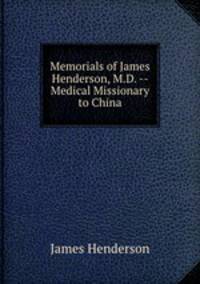 Memorials of James Henderson, M.D. -- Medical Missionary to China