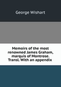 Memoirs of the most renowned James Graham, marquis of Montrose. Transl. With an appendix .