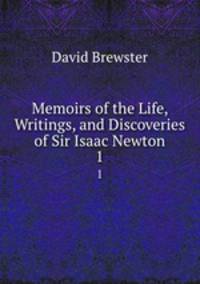 Memoirs of the Life, Writings, and Discoveries of Sir Isaac Newton. 1