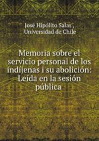 Memoria sobre el servicio personal de los indjenas i su abolicin: Leda en la sesin pblica .