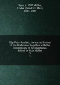 Rig-Veda-Sanhita, the sacred hymns of the Brahmans; together with the commentary of Sayanacharya. Edited by Max Mller. 3