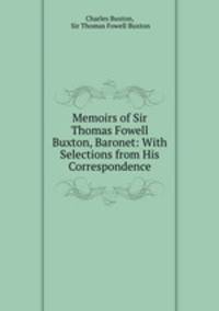 Memoirs of Sir Thomas Fowell Buxton, Baronet: With Selections from His Correspondence