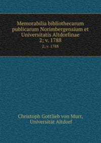 Memorabilia bibliothecarum publicarum Norimbergensium et Universitatis Altdorfinae. 2; v. 1788