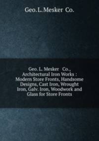 Geo. L. Mesker & Co., Architectural Iron Works : Modern Store Fronts, Handsome Designs, Cast Iron, Wrought Iron, Galv. Iron, Woodwork and Glass for Store Fronts