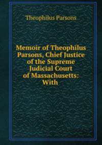 Memoir of Theophilus Parsons, Chief Justice of the Supreme Judicial Court of Massachusetts: With .