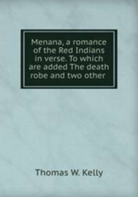 Menana, a romance of the Red Indians in verse. To which are added The death robe and two other .