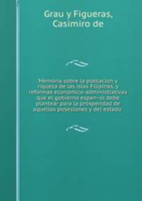 Memoria sobre la poblacion y riqueza de las islas Filipinas, y reformas economico-administrativas que el gobierno espanol debe plantear para la prosperidad de aquellas posesiones y del estado