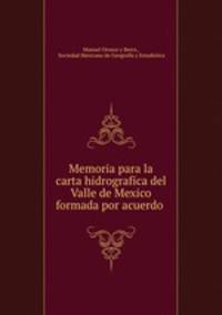 Memoria para la carta hidrografica del Valle de Mexico formada por acuerdo .
