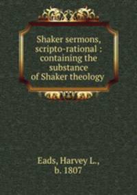 Shaker sermons, scripto-rational : containing the substance of Shaker theology .