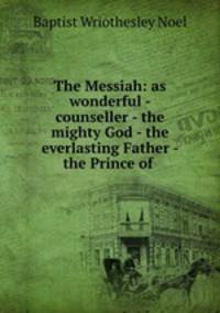 The Messiah: as wonderful - counseller - the mighty God - the everlasting Father - the Prince of .