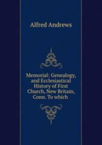 Memorial: Genealogy, and Ecclesiastical History of First Church, New Britain, Conn. To which .