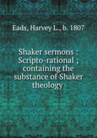 Shaker sermons : Scripto-rational ; containing the substance of Shaker theology