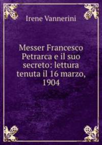 Messer Francesco Petrarca e il suo secreto: lettura tenuta il 16 marzo, 1904