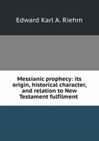 Messianic prophecy: its origin, historical character, and relation to New Testament fulfilment .