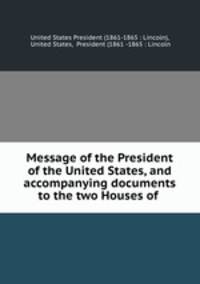 Message of the President of the United States, and accompanying documents to the two Houses of .