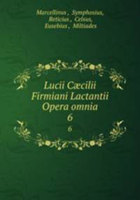 Lucii Ccilii Firmiani Lactantii Opera omnia. 6