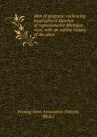 Men of progress: embracing biographical sketches of representative Michigan men; with an outline history of the state