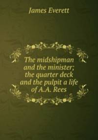 The midshipman and the minister; the quarter deck and the pulpit a life of A.A. Rees.