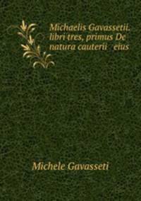 Michaelis Gavassetii. libri tres, primus De natura cauterii & eius .