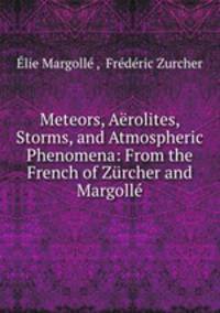 Meteors, Arolites, Storms, and Atmospheric Phenomena: From the French of Zrcher and Margoll