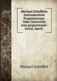 Michael Scheffelts Instrumentum Proportionum: Oder Unterricht vom proportional-circul, durch .