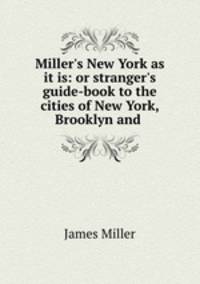Miller`s New York as it is: or stranger`s guide-book to the cities of New York, Brooklyn and .