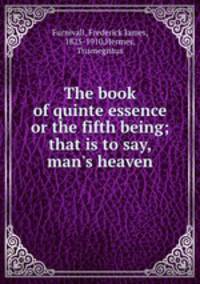 The book of quinte essence or the fifth being; that is to say, man`s heaven