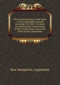 The revised statutes of the State of New Hampshire passed December 23, 1842 : to which are prefixed the constitutions of the United States and of the State of New Hampshire