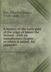 A history of the early part of the reign of James the Second : with an introductory chapter . to which is added, An appendix