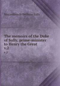 The memoirs of the Duke of Sully, prime-minister to Henry the Great. v.2