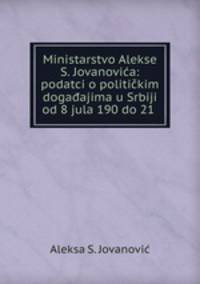 Ministarstvo Alekse S. Jovanovia: podatci o politikim dogaajima u Srbiji od 8 jula 190 do 21 .