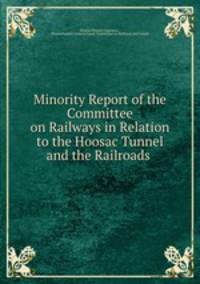 Minority Report of the Committee on Railways in Relation to the Hoosac Tunnel and the Railroads .