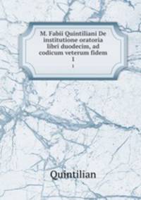 M. Fabii Quintiliani De institutione oratoria libri duodecim, ad codicum veterum fidem. 1