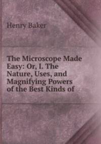 The Microscope Made Easy: Or, I. The Nature, Uses, and Magnifying Powers of the Best Kinds of .