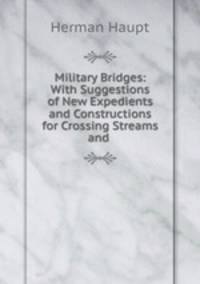 Military Bridges: With Suggestions of New Expedients and Constructions for Crossing Streams and .