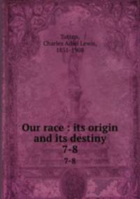 Our race : its origin and its destiny. 7-8