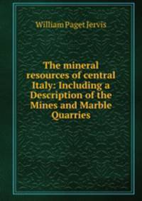 The mineral resources of central Italy: Including a Description of the Mines and Marble Quarries