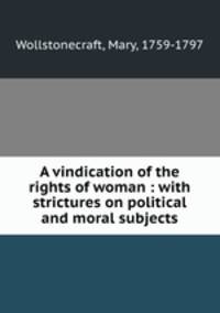 A vindication of the rights of woman : with strictures on political and moral subjects