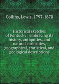 Historical sketches of Kentucky : embracing its history, antiquities, and natural curiosities, geographical, statistical, and geological descriptions