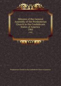 Minutes of the General Assembly of the Presbyterian Church in the Confederate States of America . 1905